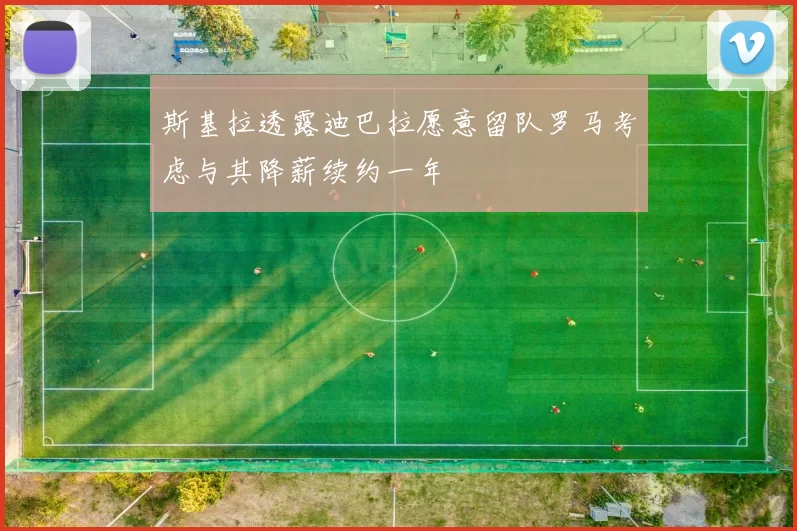 斯基拉透露迪巴拉愿意留队罗马考虑与其降薪续约一年