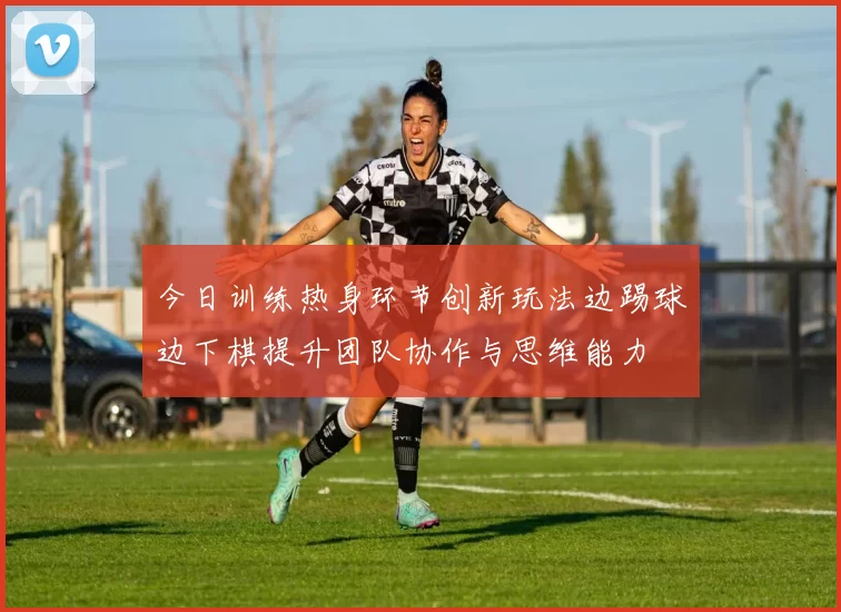 今日训练热身环节创新玩法边踢球边下棋提升团队协作与思维能力