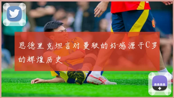 恩德里克坦言对曼联的好感源于C罗的辉煌历史