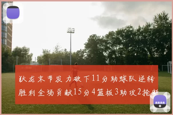 狄龙末节发力砍下11分助球队逆转胜利全场贡献15分4篮板3助攻2抢断1盖帽