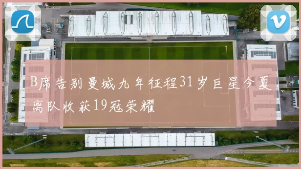 B席告别曼城九年征程31岁巨星今夏离队收获19冠荣耀