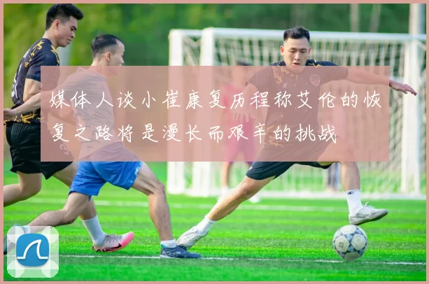 媒体人谈小崔康复历程称艾伦的恢复之路将是漫长而艰辛的挑战