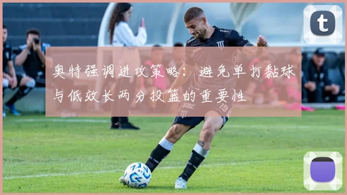 奥特强调进攻策略：避免单打黏球与低效长两分投篮的重要性