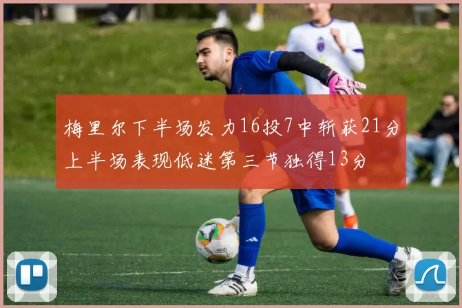 梅里尔下半场发力16投7中斩获21分上半场表现低迷第三节独得13分