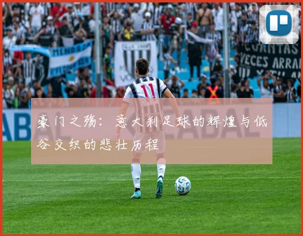 豪门之殇：意大利足球的辉煌与低谷交织的悲壮历程